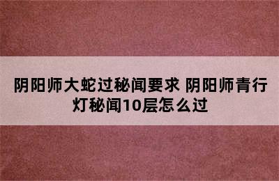 阴阳师大蛇过秘闻要求 阴阳师青行灯秘闻10层怎么过